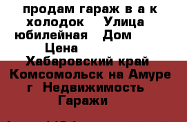 продам гараж в а/к холодок  › Улица ­ юбилейная › Дом ­ 20 › Цена ­ 500 000 - Хабаровский край, Комсомольск-на-Амуре г. Недвижимость » Гаражи   